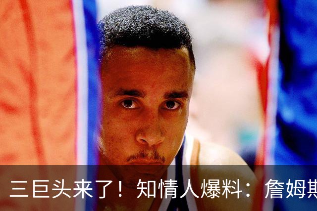 三巨头来了！知情人爆料：詹姆斯已做出决定