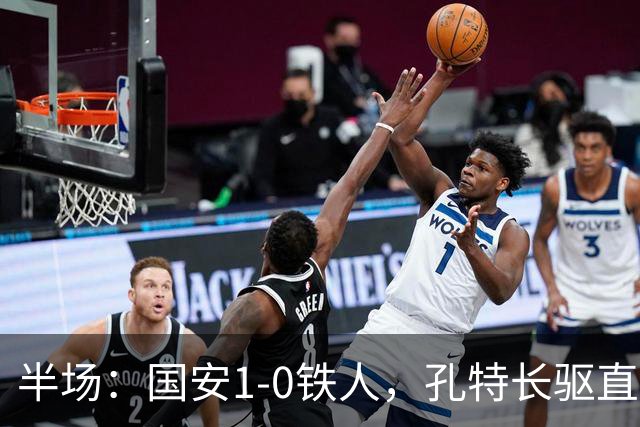 半场：国安1-0铁人，孔特长驱直入送助攻，塞鸟远射破门