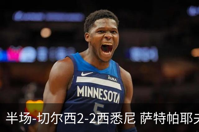 半场-切尔西2-2西悉尼 萨特帕耶夫、埃苏戈破门麦昆手术刀助攻
