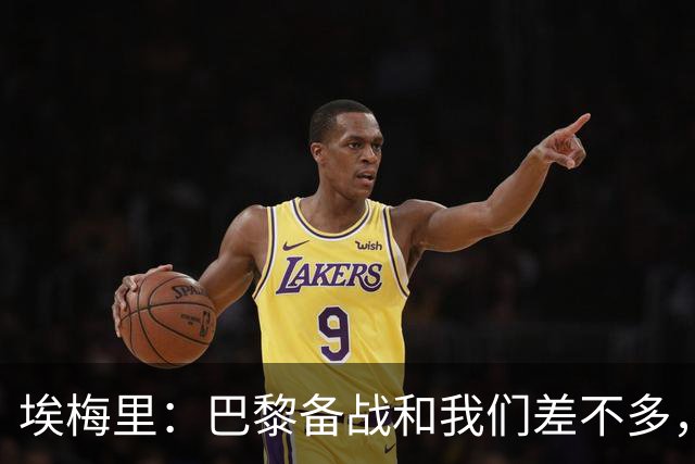 埃梅里：巴黎备战和我们差不多，但他们上了能立即起作用的人