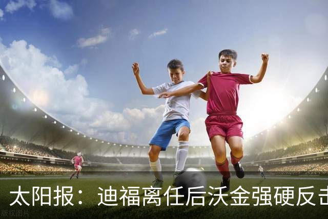 太阳报：迪福离任后沃金强硬反击，双方矛盾公开化