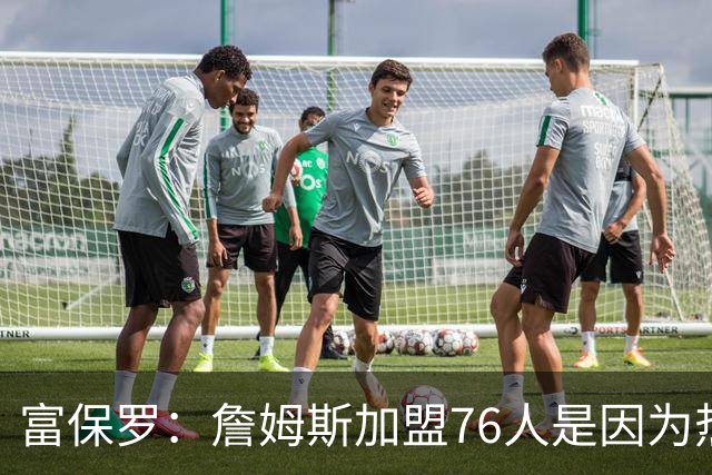 富保罗：詹姆斯加盟76人是因为热爱篮球，有些人靠黑詹建立事业