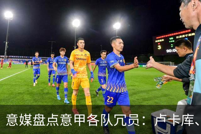 意媒盘点意甲各队冗员：卢卡库、弗拉泰西、阿图尔、奇克在列