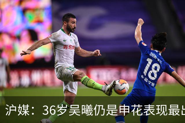 沪媒：36岁吴曦仍是申花表现最出色球员，年轻人能否尽快接棒？