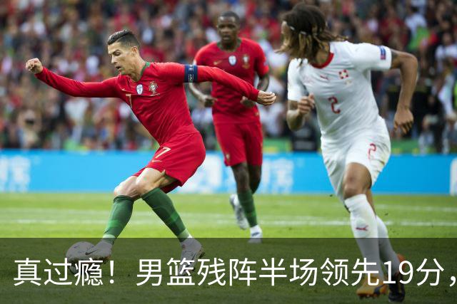 真过瘾！男篮残阵半场领先19分，三分18中11，郭士强把进攻打明白了