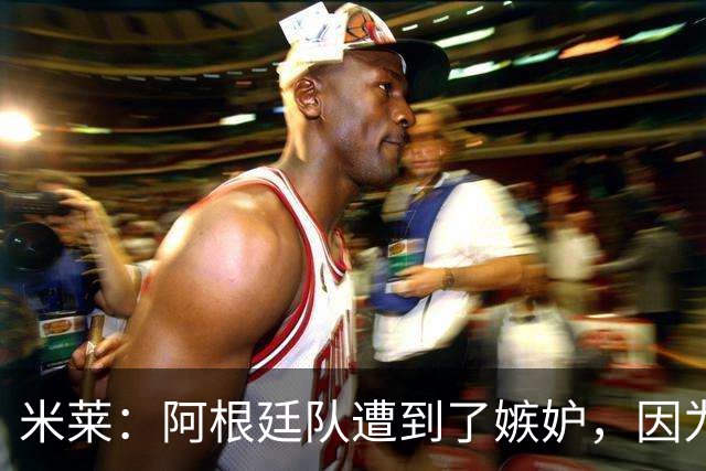 米莱：阿根廷队遭到了嫉妒，因为我们这个国家几乎什么都很强