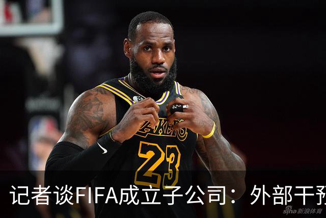 记者谈FIFA成立子公司：外部干预的风险显而易见，足坛应敲响警钟