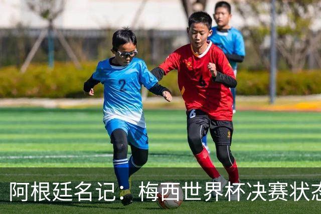 阿根廷名记：梅西世界杯决赛状态很不对劲，但阿根廷队没有被买通