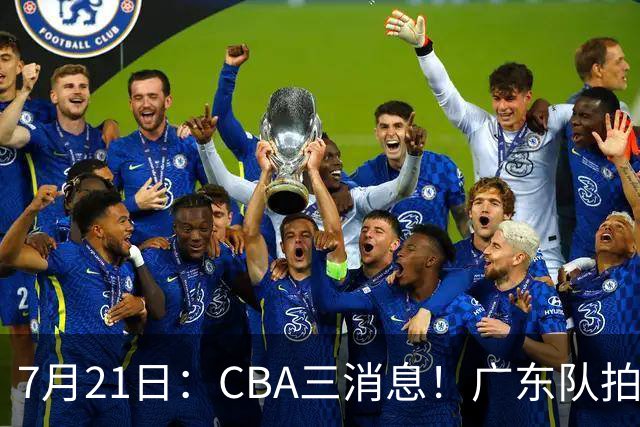 7月21日：CBA三消息！广东队拍板重大决定，同曦点名要徐杰，黄明依留队了