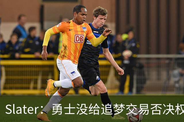 Slater：勇士没给追梦交易否决权 是为了下赛季随时把他作为筹码