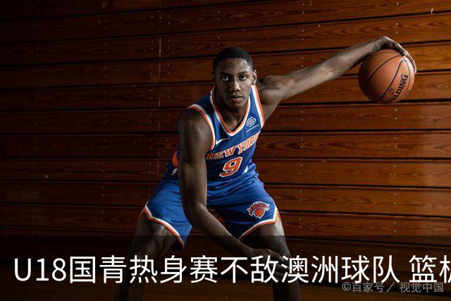 U18国青热身赛不敌澳洲球队 篮板球24比42